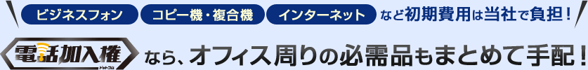 ビジネスフォン、コピー機・複合機・法人携帯・インターネットなど初期費用は当社で負担！電話加入権ドットコムならオフィス周りの必需品もまとめて手配！！