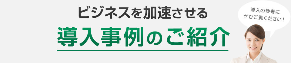 ビジネスを加速させる導入事例のご紹介